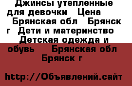 Джинсы утепленные для девочки › Цена ­ 200 - Брянская обл., Брянск г. Дети и материнство » Детская одежда и обувь   . Брянская обл.,Брянск г.